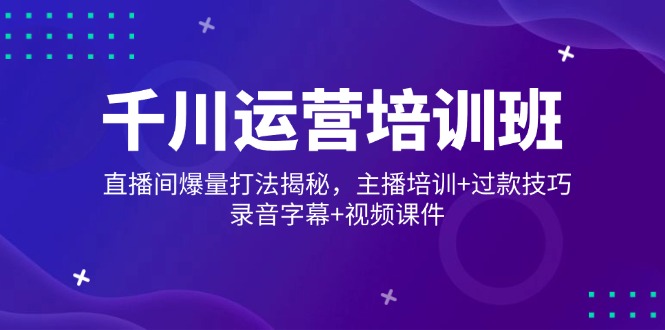 千川运营培训班，直播间爆量打法揭秘，主播培训+过款技巧，录音字幕+视频-小艾项目网
