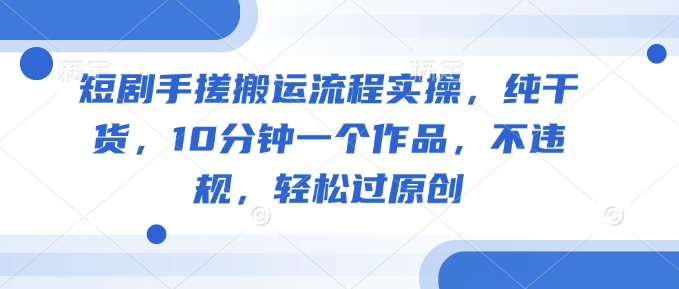 短剧手搓搬运流程实操,纯干货,10分钟一个作品,不违规,轻松过原创