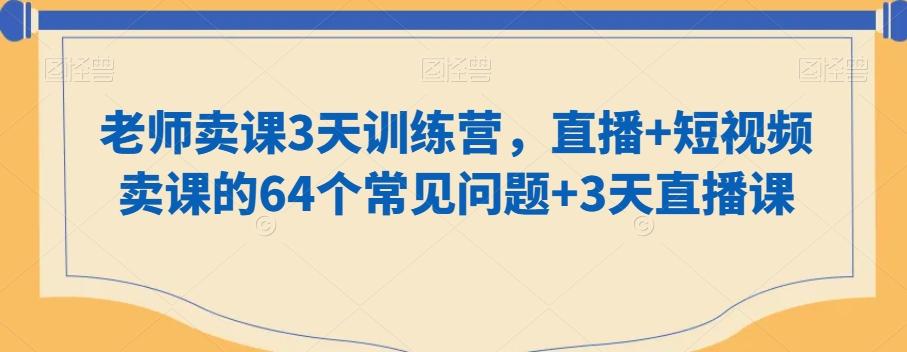 老师卖课3天训练营，直播+短视频卖课的64个常见问题+3天直播课-小艾项目网
