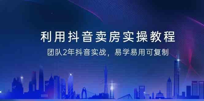 利用抖音卖房实操教程，团队2年抖音实战，易学易用可复制(无水印课程)-小艾项目网