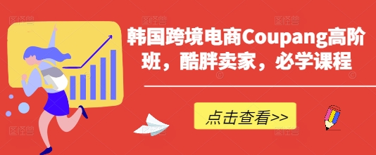 韩国跨境电商Coupang高阶班，酷胖卖家，必学课程-小艾项目网