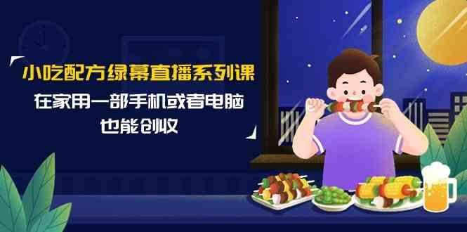 小吃配方绿幕直播系列课，在家用一部手机或者电脑也能创收(14节课)-小艾项目网