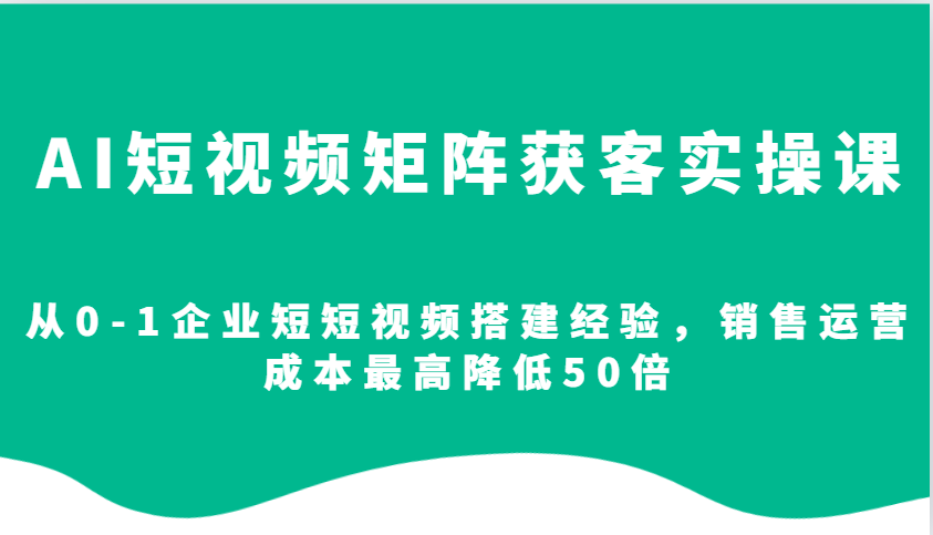 AI短视频矩阵获客实操课，从0-1企业短短视频搭建经验，销售运营成本最高降低50倍-小艾项目网