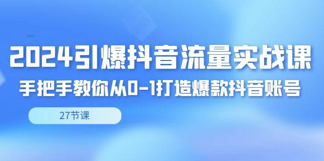 2024引爆·抖音流量实战课，手把手教你从0-1打造爆款抖音账号(27节)-小艾项目网