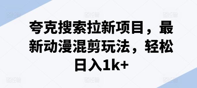 夸克搜索拉新项目，最新动漫混剪玩法，轻松日入1k+-小艾项目网