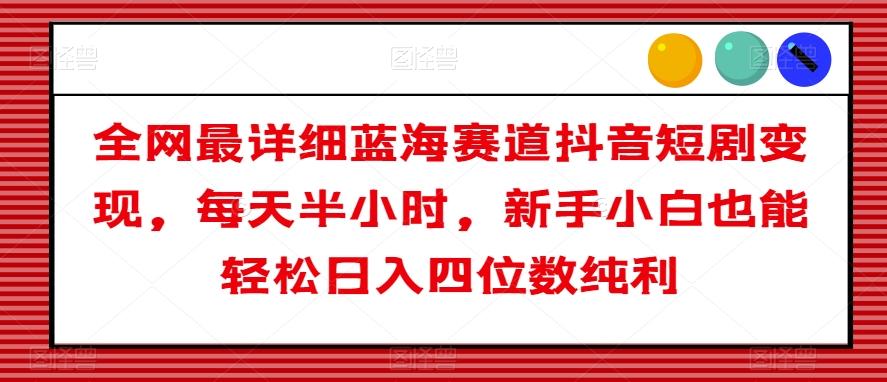 全网最详细蓝海赛道抖音短剧变现，每天半小时，新手小白也能轻松日入四位数纯利【揭秘】-小艾项目网