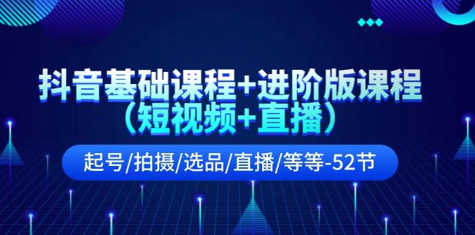 抖音基础课程+进阶版课程(短视频+直播)起号/拍摄/选品/直播/等等(52节)-小艾项目网
