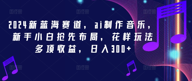 2024新蓝海赛道，ai制作音乐，新手小白抢先布局，花样玩法多项收益，日入300+【揭秘】-小艾项目网