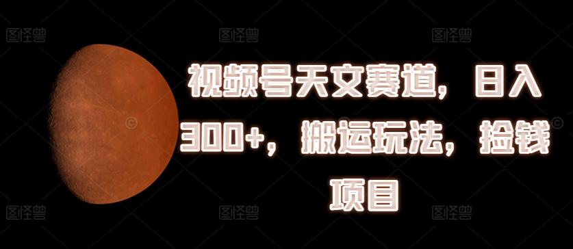 视频号天文赛道,日入300+,搬运玩法,捡钱项目【揭秘】