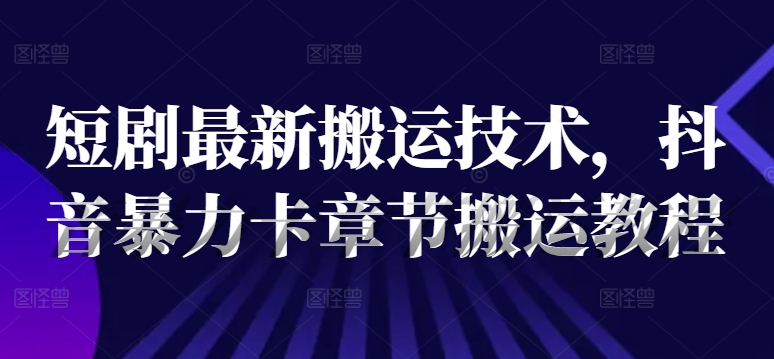 短剧最新搬运技术，抖音暴力卡章节搬运教程-小艾项目网