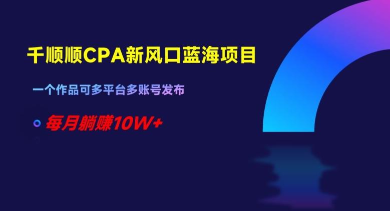 千顺顺CPA新风口蓝海项目，一个作品可多平台多账号发布，每月躺赚10W+【揭秘】-小艾项目网