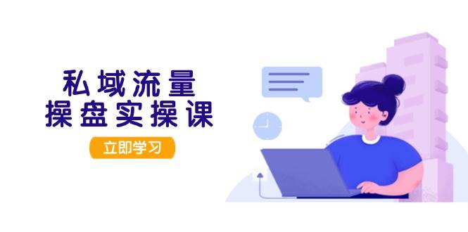 私域流量操盘实操课,从用户调研到成交变现,打造可落地的私域引流策略-小艾项目网