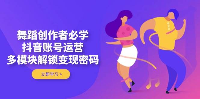 舞蹈创作者必学，抖音账号运营，多模块解锁变现密码-小艾项目网