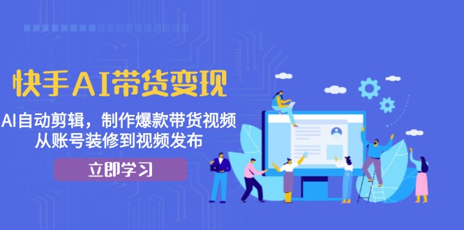 快手AI带货变现：AI自动剪辑，制作爆款带货视频，从账号装修到视频发布-小艾项目网