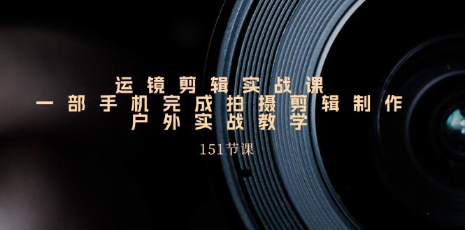 手机运镜剪辑实操课，户外拍摄剪辑制作实战(151节课)-小艾项目网