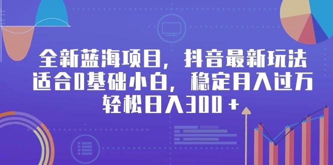 全新蓝海项目，抖音最新玩法，适合0基础小白，稳定月入过万，轻松日入300＋-小艾项目网