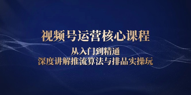 视频号运营核心课程，从入门到精通，深度讲解推流算法与排品实操玩-小艾项目网