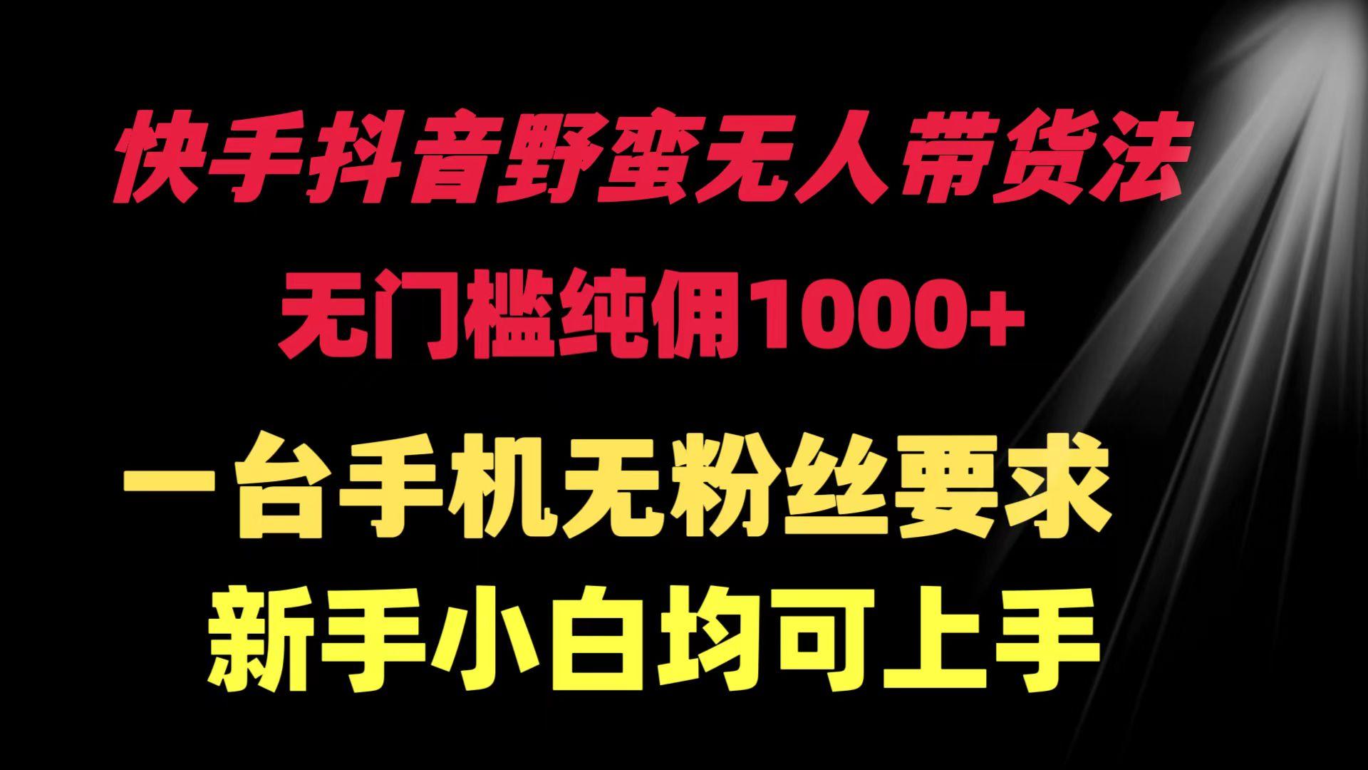 (9552期)快手抖音野蛮无人带货法 无门槛纯佣1000+ 一台手机无粉丝要求新手小白...-小艾项目网
