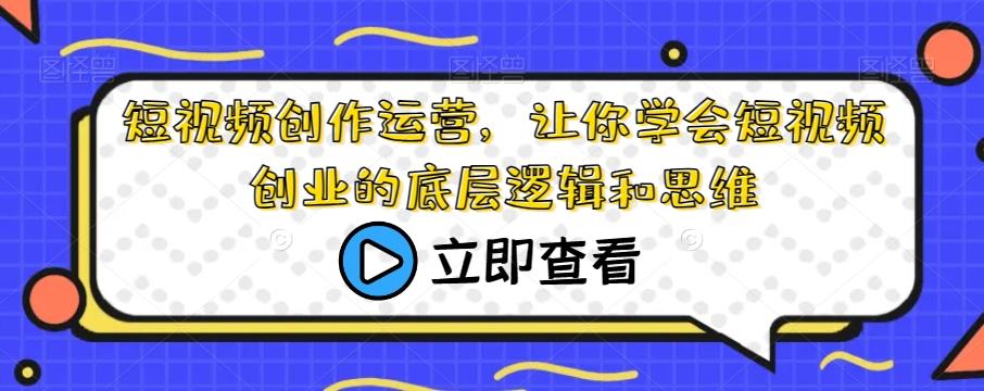 短视频创作运营，让你学会短视频创业的底层逻辑和思维-小艾项目网