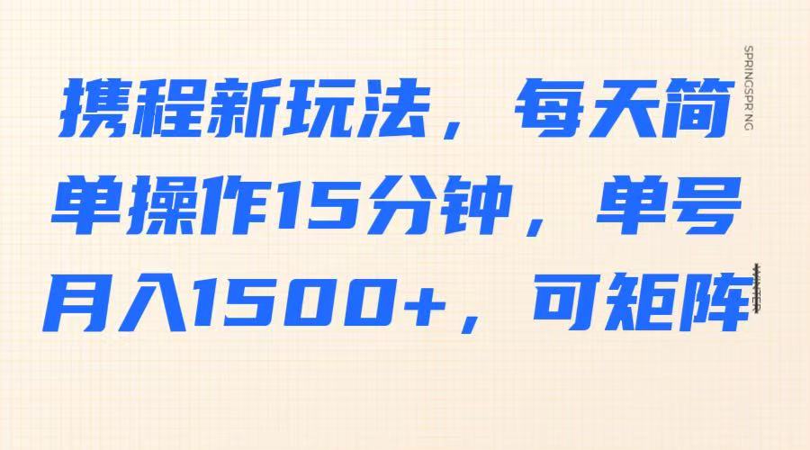 携程新玩法,每天简单操作15分钟,单号月入1500+,可矩阵-小艾项目网