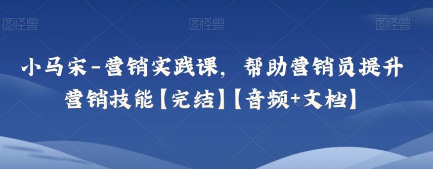 小马宋-营销实践课,帮助营销员提升营销技能【完结】【音频+文档】