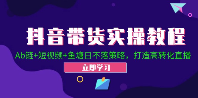 抖音带货实操教程！Ab链+短视频+鱼塘日不落策略，打造高转化直播-小艾项目网
