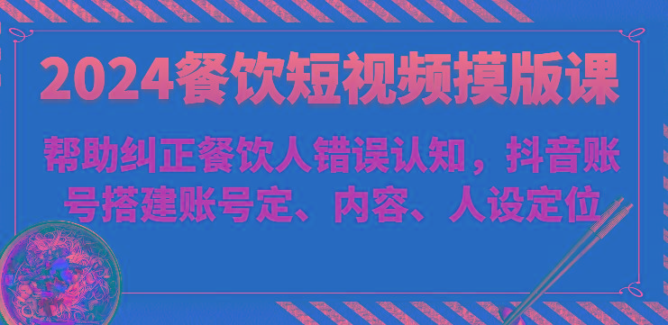 2024餐饮短视频摸版课-帮助纠正餐饮人错误认知，抖音账号搭建账号定、内容、人设定位-小艾项目网