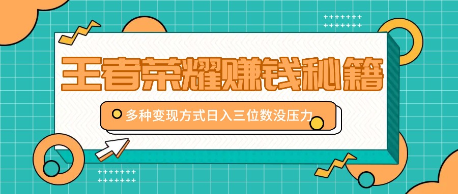 王者荣耀赚钱秘籍,多种变现方式,日入三位数没压力【附送资料】-小艾项目网
