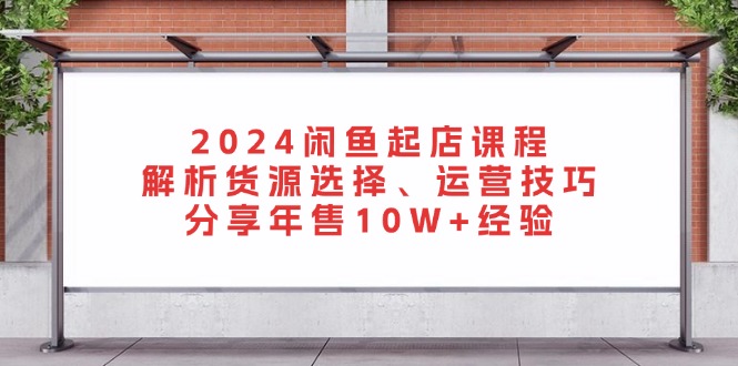 2024闲鱼起店课程：解析货源选择、运营技巧，分享年售10W+经验-小艾项目网