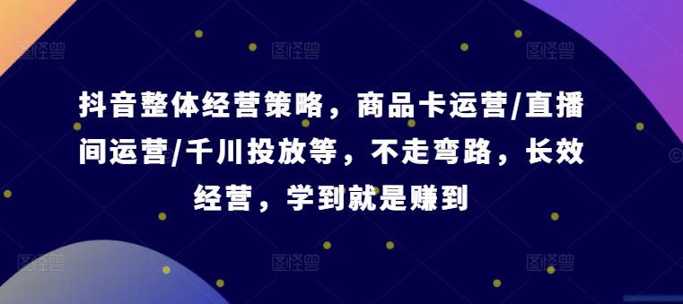 抖音整体经营策略，商品卡运营/直播间运营/千川投放等，不走弯路，学到就是赚到【录音】-小艾项目网