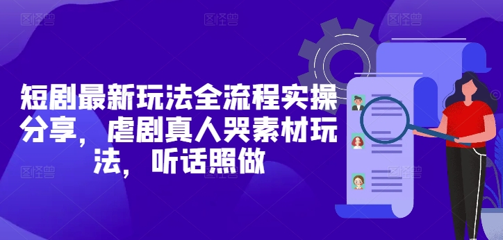短剧最新玩法全流程实操分享，虐剧真人哭素材玩法，听话照做-小艾项目网