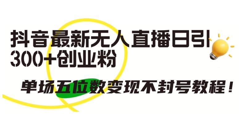 抖音最新无人直播日引300+创业粉，单场五位数变现不封号教程【揭秘】-小艾项目网