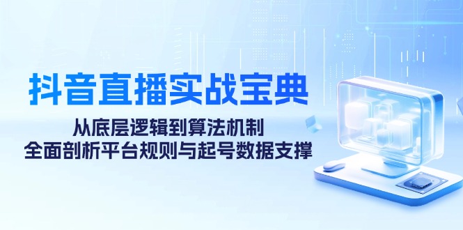 抖音直播实战宝典：从底层逻辑到算法机制，全面剖析平台规则与起号数据支撑-小艾项目网