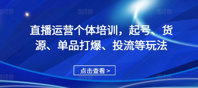 直播运营个体培训,起号、货源、单品打爆、投流等玩法