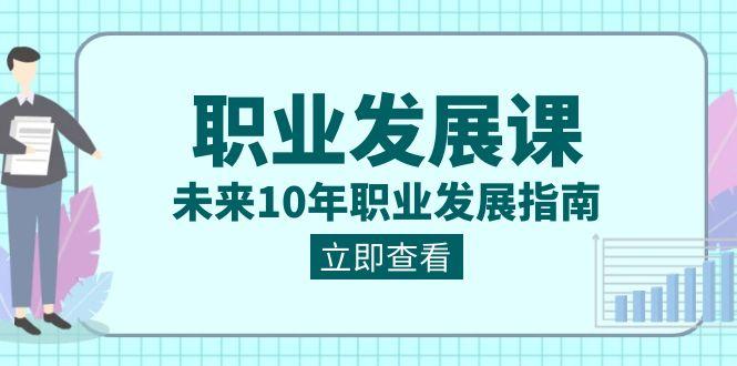 职业发展课,未来10年职业发展指南(七套课程合集)-小艾项目网