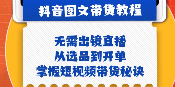 抖音图文&带货实操：无需出镜直播，从选品到开单，掌握短视频带货秘诀-小艾项目网