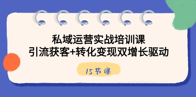 私域运营实战培训课，引流获客+转化变现双增长驱动（15节课）-小艾项目网