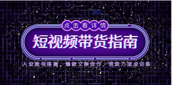 2025短视频带货指南，人设账号搭建，爆款文案创作，表现力速成训练-小艾项目网