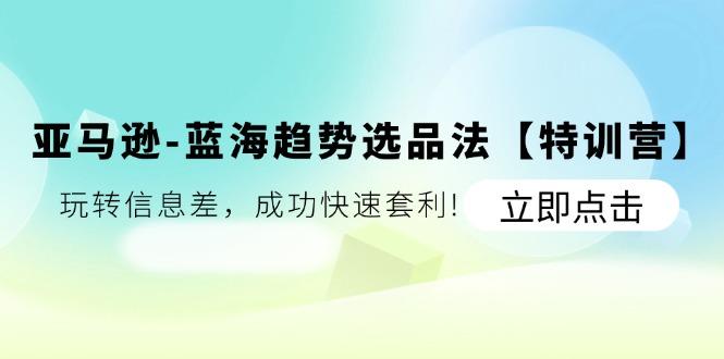 亚马逊-蓝海趋势选品法【特训营】：玩转信息差，成功快速套利!-小艾项目网