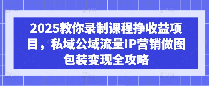 2025教你录制课程挣收益项目，私域公域流量IP营销做图包装变现全攻略-小艾项目网