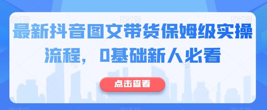 最新抖音图文带货保姆级实操流程,0基础新人必看