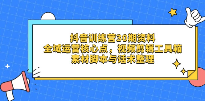 抖音训练营30期资料，全域运营核心点，视频剪辑工具箱 素材脚本与话术整理-小艾项目网