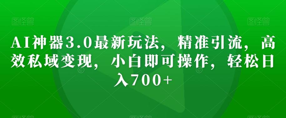 AI神器3.0最新玩法,精准引流,高效私域变现,小白即可操作,轻松日入700+【揭秘】
