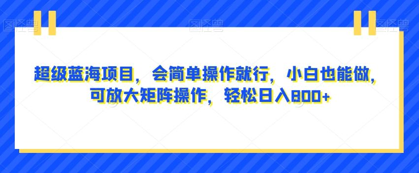 超级蓝海项目，会简单操作就行，小白也能做，可放大矩阵操作，轻松日入800+，-小艾项目网