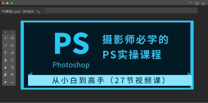 摄影师必学的PS实操课程：从小白到高手(27节视频课)-小艾项目网