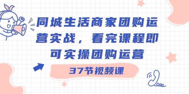同城生活商家团购运营实战，看完课程即可实操团购运营（37节课）-小艾项目网